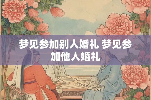 梦见参加别人婚礼 梦见参加他人婚礼 梦见参加别人婚礼 梦见参加他人婚礼
