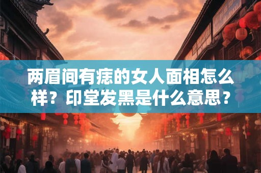 两眉间有痣的女人面相怎么样？印堂发黑是什么意思？