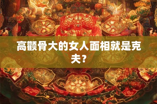 高颧骨大的女人面相就是克夫？