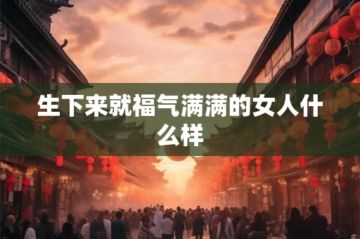 生下来就福气满满的女人什么样