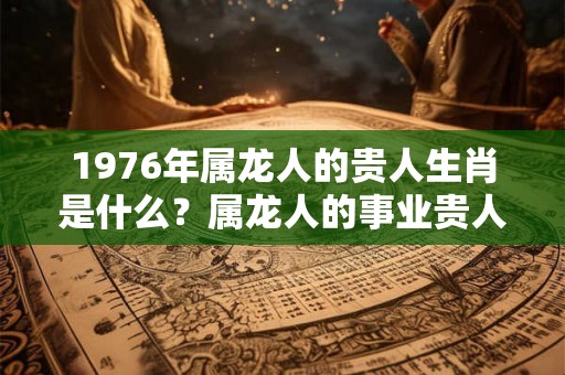 1976年属龙人的贵人生肖是什么?属龙人的事业贵人是什么生肖? 1976年属龙人的贵人生肖是什么?属龙人的事业贵人是什么生肖?