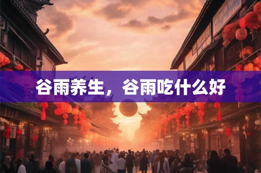 谷雨养生，谷雨吃什么好