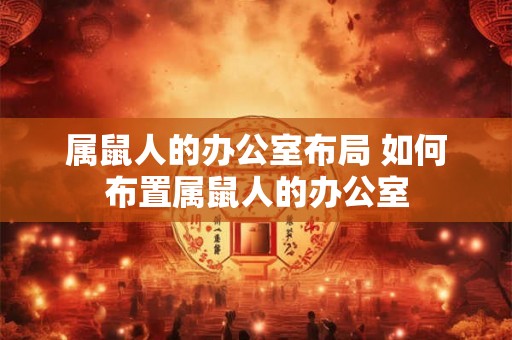 属鼠人的办公室布局 如何布置属鼠人的办公室