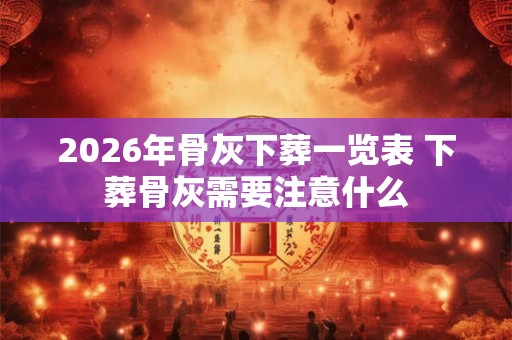 2026年骨灰下葬一览表 下葬骨灰需要注意什么 2026年骨灰下葬一览表 下葬骨灰需要注意什么