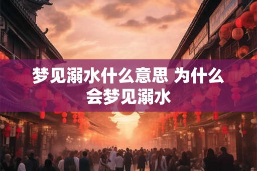 梦见溺水什么意思 为什么会梦见溺水