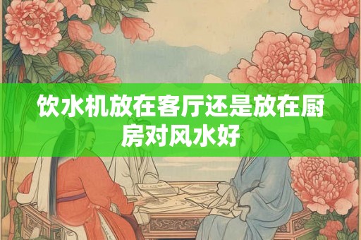 饮水机放在客厅还是放在厨房对风水好