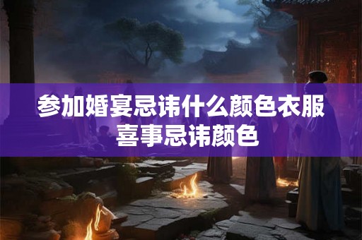 参加婚宴忌讳什么颜色衣服 喜事忌讳颜色 参加婚宴忌讳什么颜色衣服 喜事忌讳颜色
