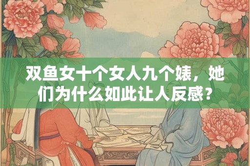 双鱼女十个女人九个婊，她们为什么如此让人反感？