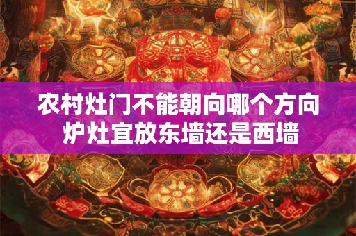 农村灶门不能朝向哪个方向 炉灶宜放东墙还是西墙 农村灶门不能朝向哪个方向 炉灶宜放东墙还是西墙