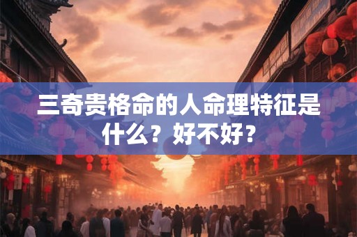 三奇贵格命的人命理特征是什么？好不好？