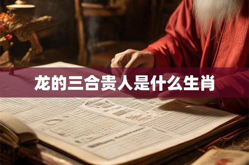 龙的三合贵人是什么生肖