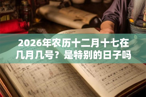 2026年农历十二月十七在几月几号？是特别的日子吗？
