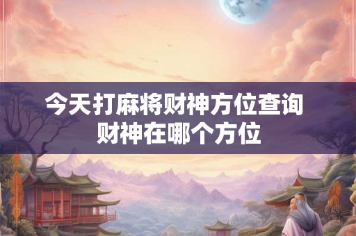 今天打麻将财神方位查询 财神在哪个方位