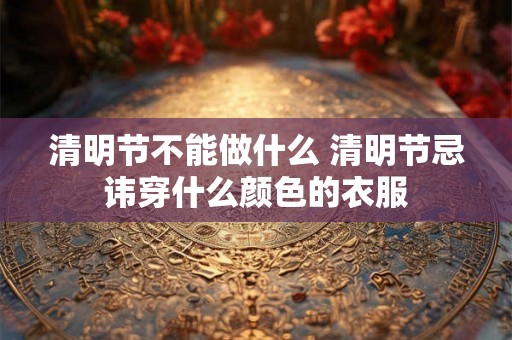 清明节不能做什么 清明节忌讳穿什么颜色的衣服 清明节不能做什么 清明节忌讳穿什么颜色的衣服