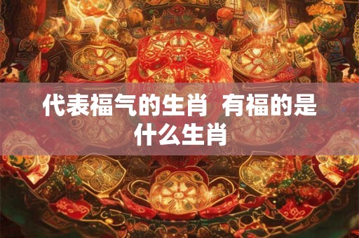 代表福气的生肖  有福的是什么生肖