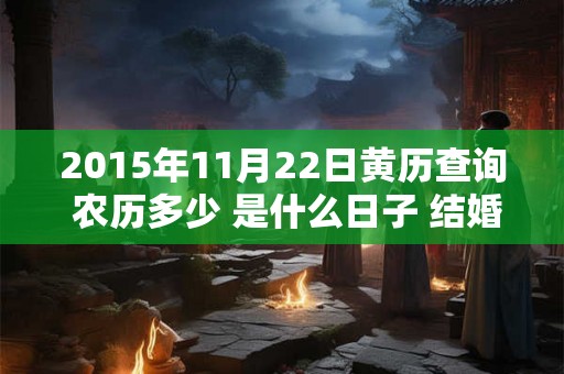 2015年11月22日黄历查询 农历多少 是什么日子 结婚吉时 2015年11月22日黄历查询 农历多少 是什么日子 结婚吉时
