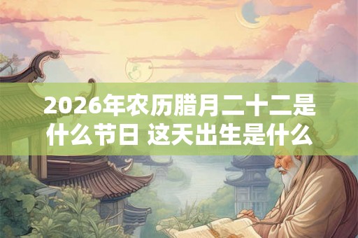 2026年农历腊月二十二是什么节日 这天出生是什么星座
