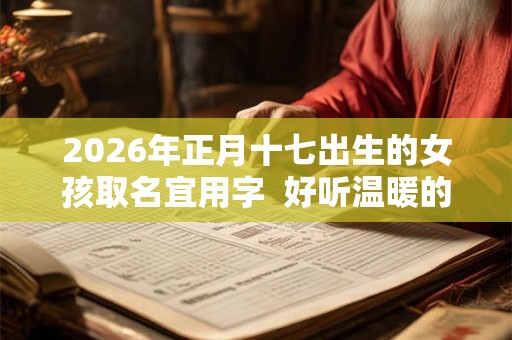 2026年正月十七出生的女孩取名宜用字  好听温暖的女孩名字
