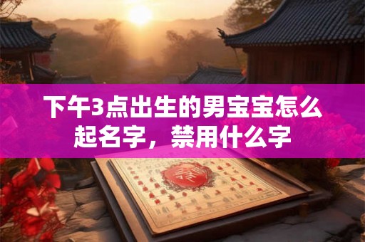 下午3点出生的男宝宝怎么起名字，禁用什么字