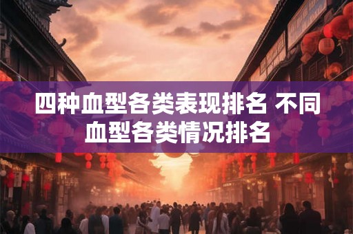 四种血型各类表现排名 不同血型各类情况排名 四种血型各类表现排名 不同血型各类情况排名
