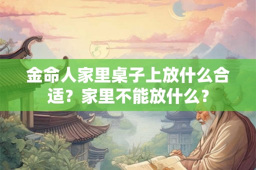 金命人家里桌子上放什么合适？家里不能放什么？
