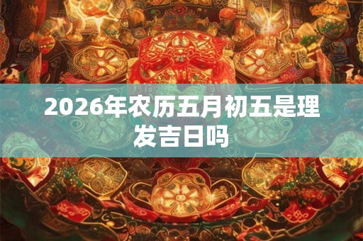 2026年农历五月初五是理发吉日吗