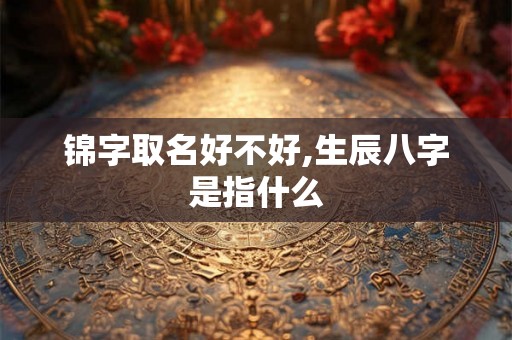 锦字取名好不好,生辰八字是指什么
