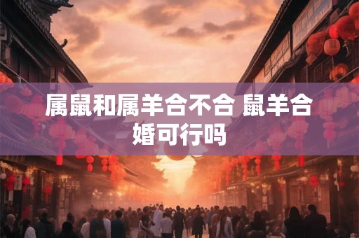 属鼠和属羊合不合 鼠羊合婚可行吗