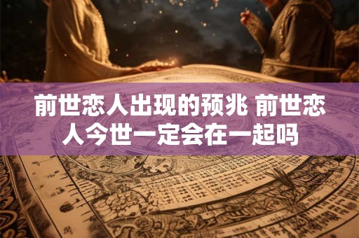 前世恋人出现的预兆 前世恋人今世一定会在一起吗