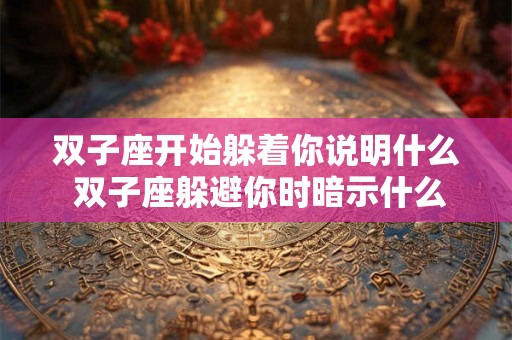 双子座开始躲着你说明什么 双子座躲避你时暗示什么