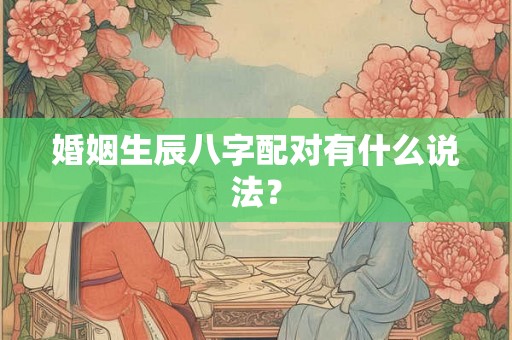 婚姻生辰八字配对有什么说法？