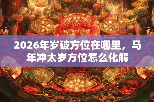 2026年岁破方位在哪里，马年冲太岁方位怎么化解
