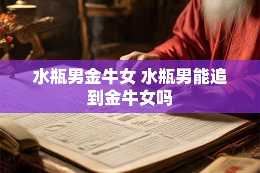 水瓶男金牛女 水瓶男能追到金牛女吗