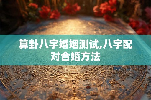 算卦八字婚姻测试,八字配对合婚方法