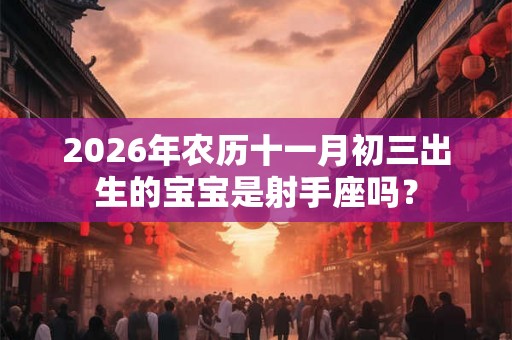 2026年农历十一月初三出生的宝宝是射手座吗？