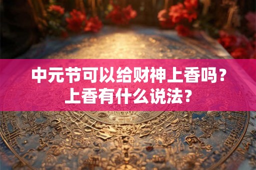 中元节可以给财神上香吗？上香有什么说法？