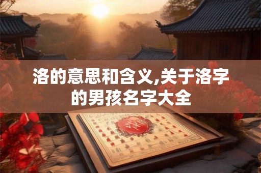 洛的意思和含义,关于洛字的男孩名字大全