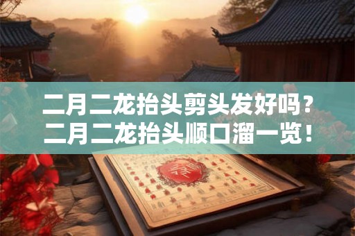 二月二龙抬头剪头发好吗？二月二龙抬头顺口溜一览！
