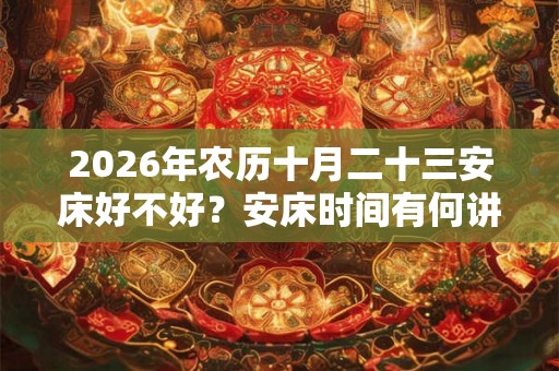 2026年农历十月二十三安床好不好？安床时间有何讲究？