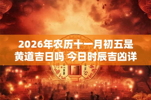 2026年农历十一月初五是黄道吉日吗 今日时辰吉凶详细查询