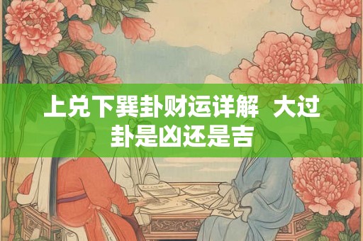 上兑下巽卦财运详解  大过卦是凶还是吉