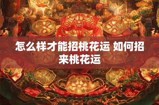 怎么样才能招桃花运 如何招来桃花运