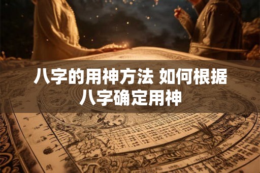 八字的用神方法 如何根据八字确定用神 八字的用神方法 如何根据八字确定用神