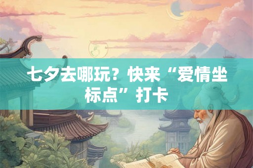 七夕去哪玩？快来“爱情坐标点”打卡