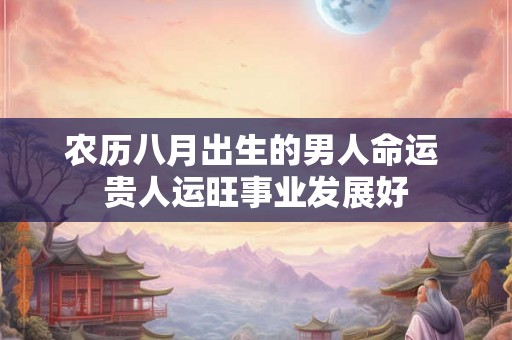 农历八月出生的男人命运 贵人运旺事业发展好