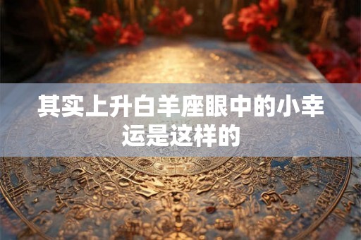 其实上升白羊座眼中的小幸运是这样的