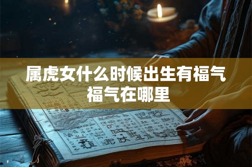 属虎女什么时候出生有福气 福气在哪里 属虎女什么时候出生有福气 福气在哪里