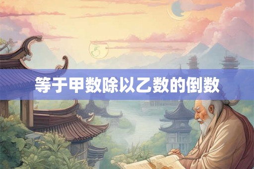 等于甲数除以乙数的倒数