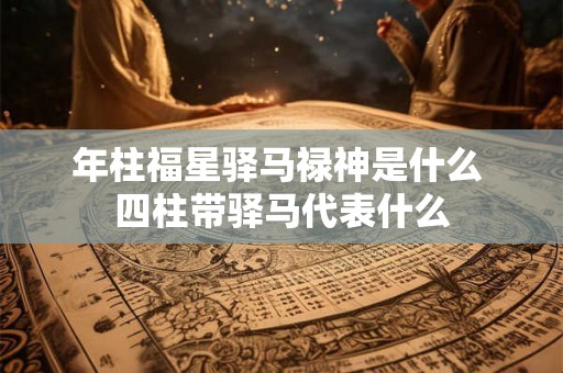 年柱福星驿马禄神是什么 四柱带驿马代表什么