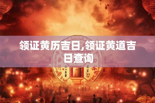 领证黄历吉日,领证黄道吉日查询